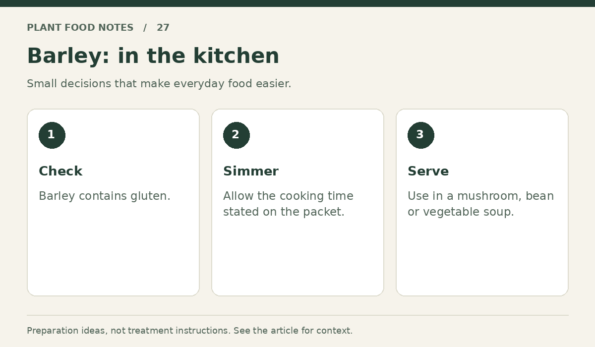 Barley: Check: Barley contains gluten.; Simmer: Allow the cooking time stated on the packet.; Serve: Use in a mushroom, bean or vegetable soup.