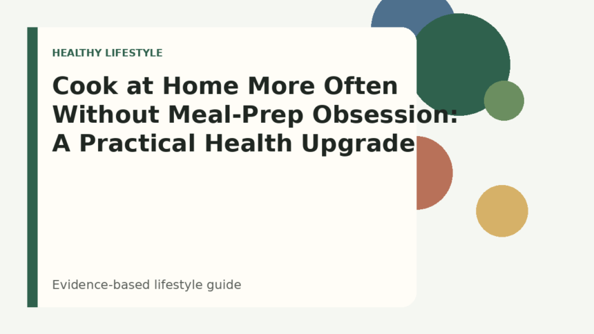 Cook at Home More Often Without Meal-Prep Obsession: A Practical Health Upgrade